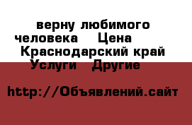  верну любимого человека  › Цена ­ 500 - Краснодарский край Услуги » Другие   